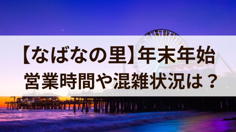 なばなの里　年末年始　営業時間　混雑状況　イルミネーション