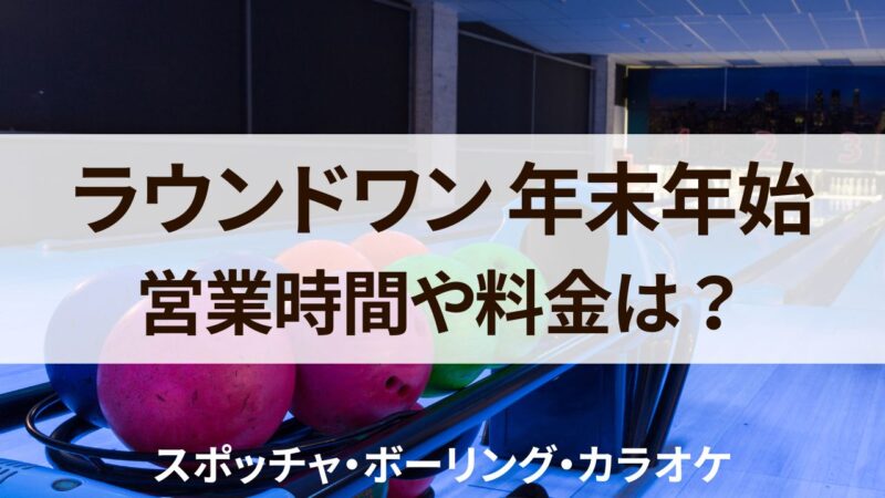 ラウンドワン　スポッチャ　年末年始　営業時間　2023　2024　料金　混雑